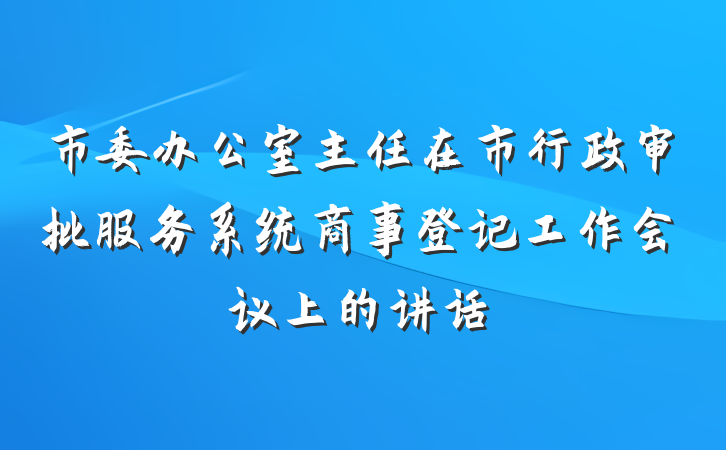 市委办公室主任在市行政审批服务系统商事登记工作会议上的讲话