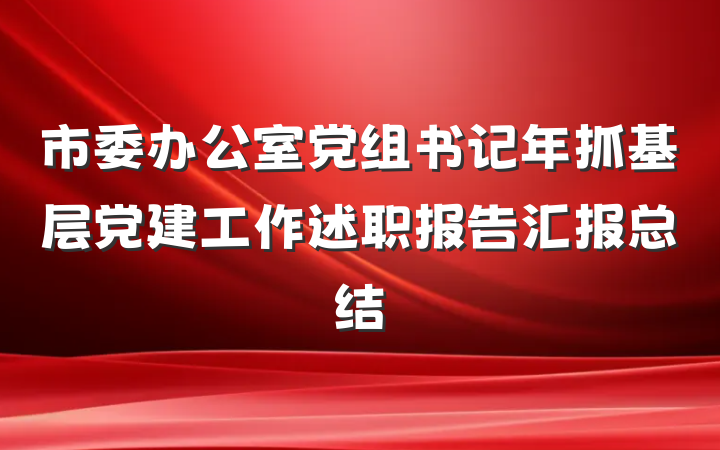 市委办公室党组书记年抓基层党建工作述职报告汇报总结
