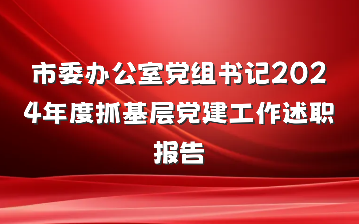 市委办公室党组书记2024年度抓基层党建工作述职报告