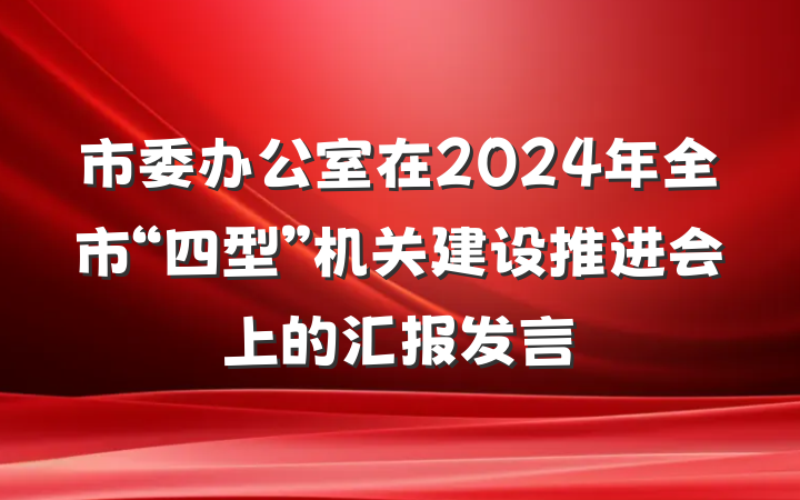 市委办公室在2024年全市“四型”机关建设推进会上的汇报发言