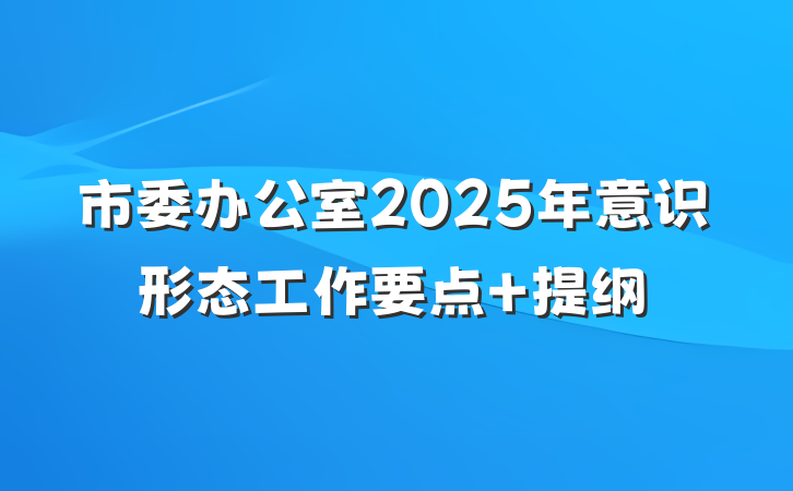 市委办公室2025年意识形态工作要点 提纲