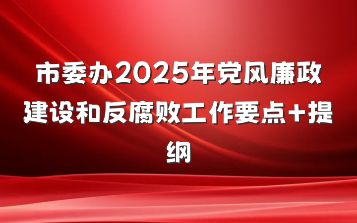 市委办2025年党风廉政建设和反腐败工作要点 提纲
