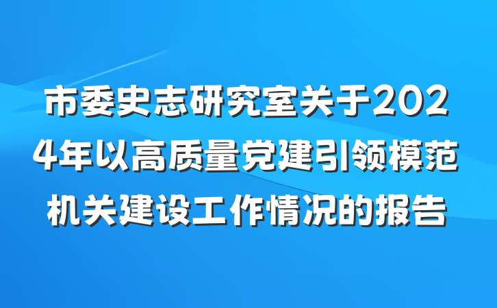 市委史志研究室关于2024年以高质量党建引领模范机关建设工作情况的报告