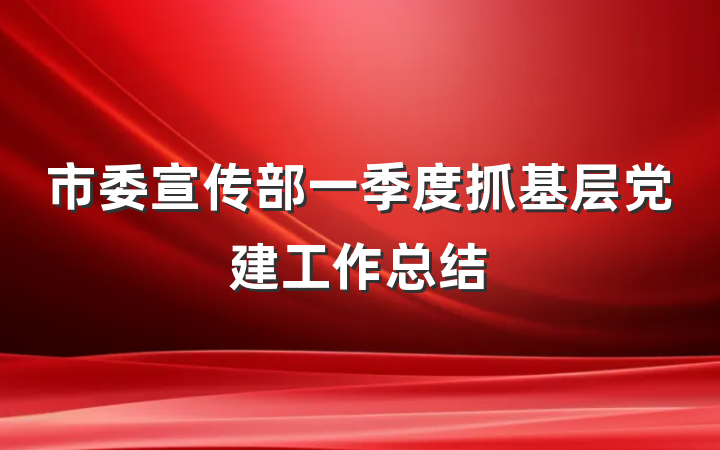 市委宣传部一季度抓基层党建工作总结