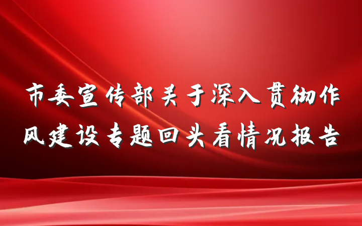 市委宣传部关于深入贯彻作风建设专题回头看情况报告