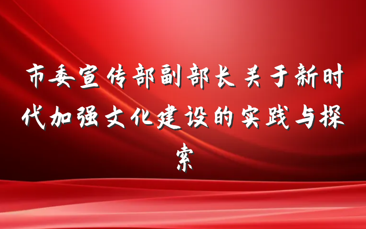 市委宣传部副部长关于新时代加强文化建设的实践与探索