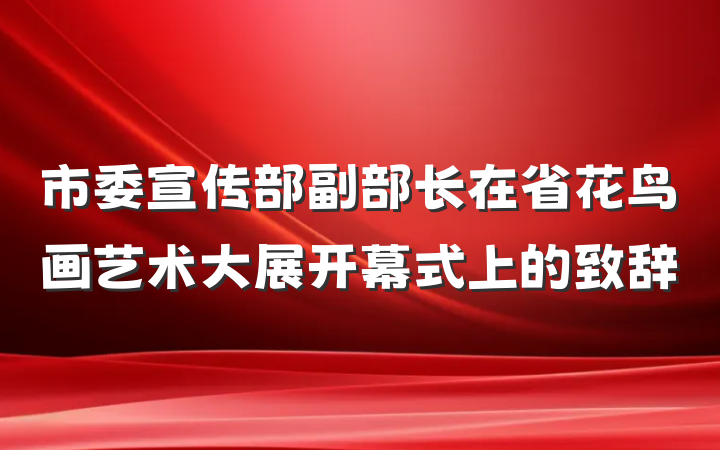 市委宣传部副部长在省花鸟画艺术大展开幕式上的致辞