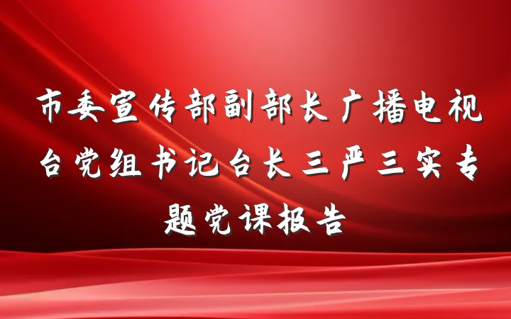 市委宣传部副部长广播电视台党组书记台长三严三实专题党课报告