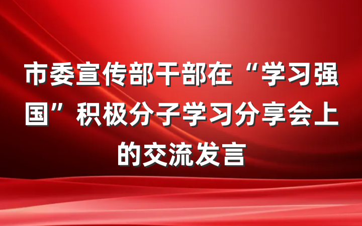 市委宣传部干部在“学习强国”积极分子学习分享会上的交流发言