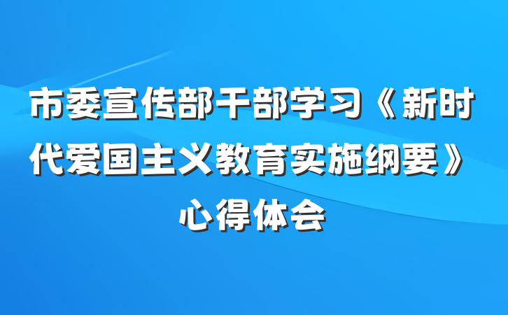 市委宣传部干部学习《新时代爱国主义教育实施纲要》心得体会