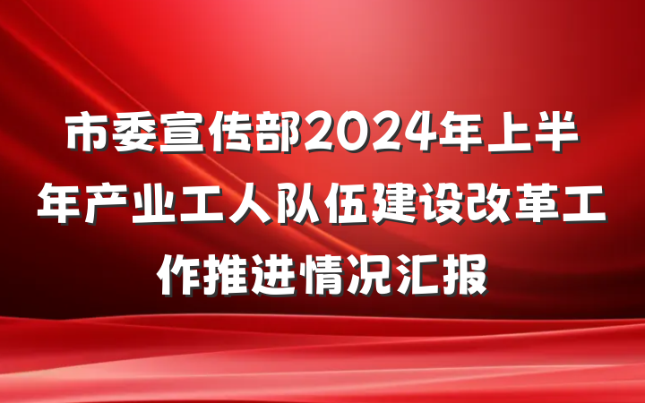 市委宣传部2024年上半年产业工人队伍建设改革工作推进情况汇报