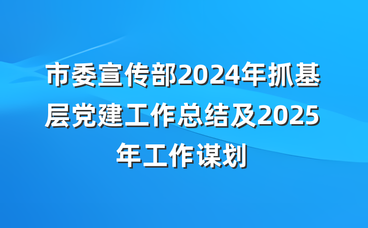 市委宣传部2024年抓基层党建工作总结及2025年工作谋划