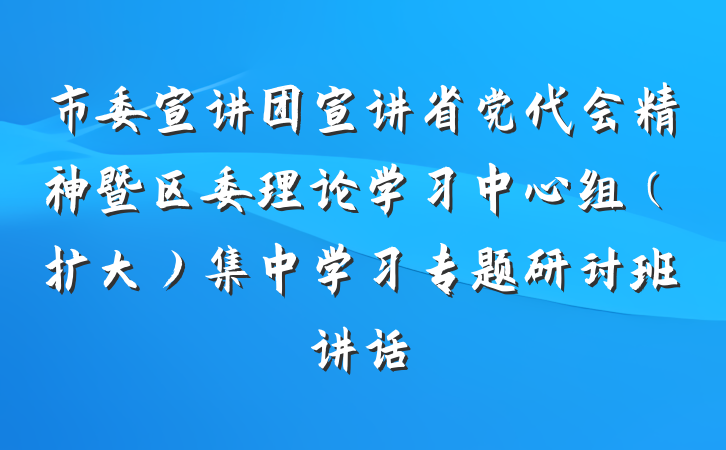 市委宣讲团宣讲省党代会精神暨区委理论学习中心组（扩大）集中学习专题研讨班讲话