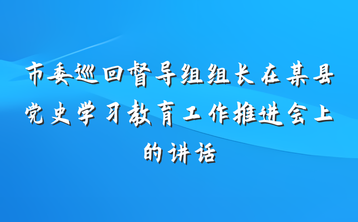 市委巡回督导组组长在某县党史学习教育工作推进会上的讲话