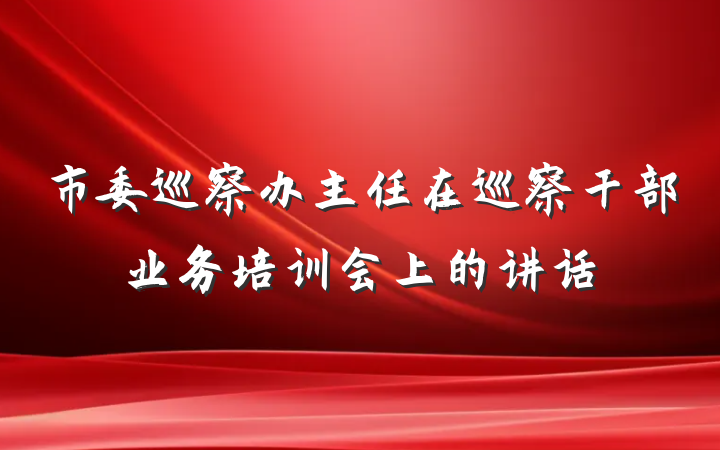 市委巡察办主任在巡察干部业务培训会上的讲话