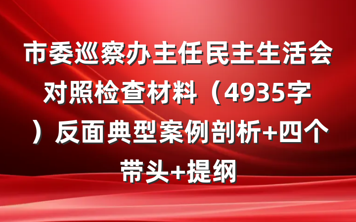 市委巡察办主任民主生活会对照检查材料（4935字）反面典型案例剖析+四个带头 提纲