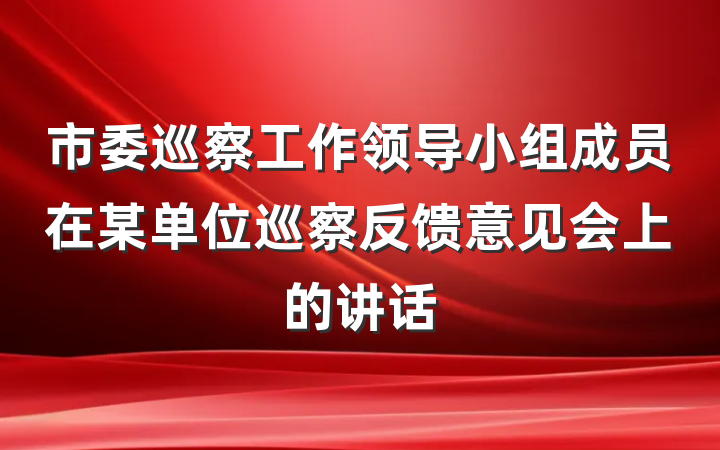 市委巡察工作领导小组成员在某单位巡察反馈意见会上的讲话