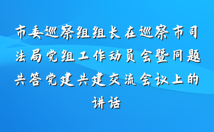 市委巡察组组长在巡察市司法局党组工作动员会暨同题共答党建共建交流会议上的讲话