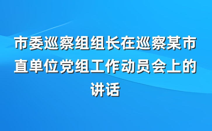市委巡察组组长在巡察某市直单位党组工作动员会上的讲话