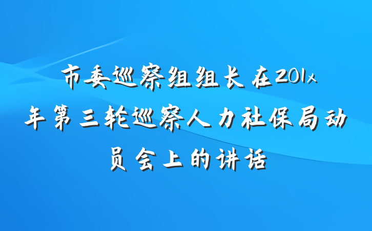 市委巡察组组长在201x年第三轮巡察人力社保局动员会上的讲话