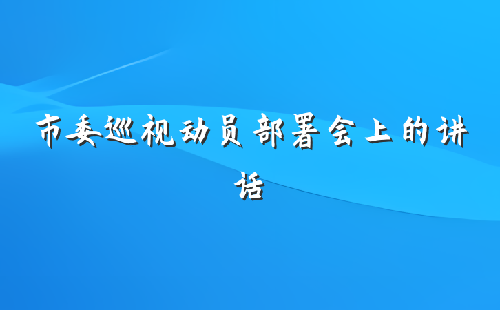 市委巡视动员部署会上的讲话