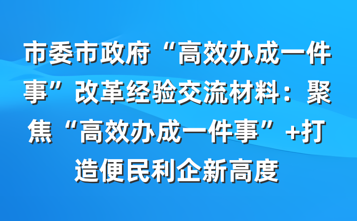 市委市政府“高效办成一件事”改革经验交流材料：聚焦“高效办成一件事” 打造便民利企新高度