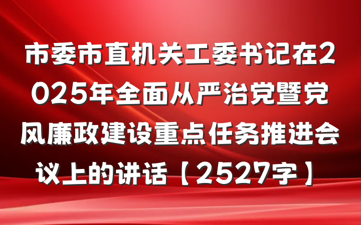 市委市直机关工委书记在2025年全面从严治党暨党风廉政建设重点任务推进会议上的讲话【2527字】