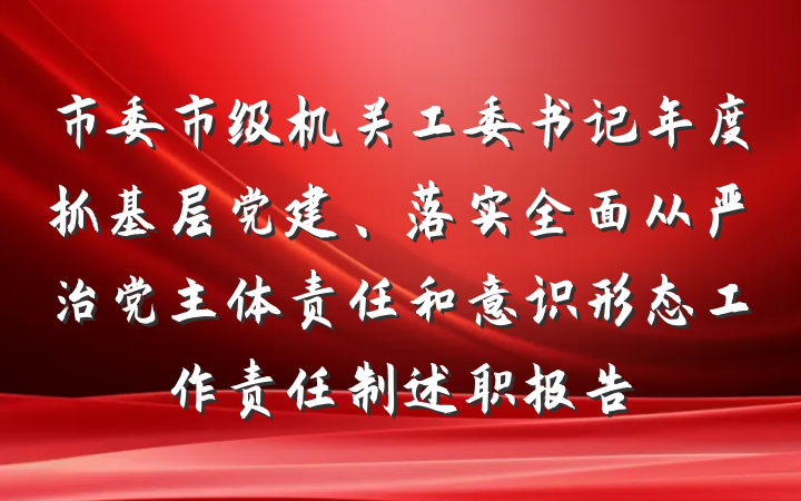 市委市级机关工委书记年度抓基层党建、落实全面从严治党主体责任和意识形态工作责任制述职报告