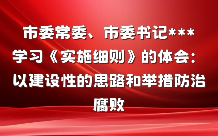 市委常委、市委书记***学习《实施细则》的体会：以建设性的思路和举措防治腐败