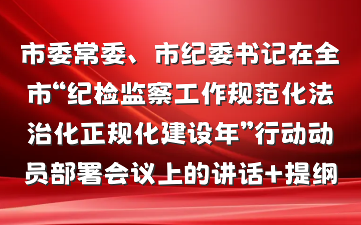 市委常委、市纪委书记在全市“纪检监察工作规范化法治化正规化建设年”行动动员部署会议上的讲话 提纲