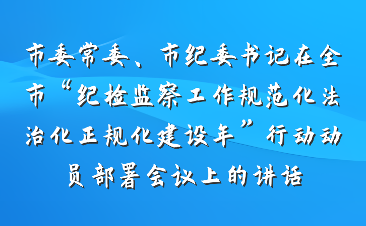 市委常委、市纪委书记在全市“纪检监察工作规范化法治化正规化建设年”行动动员部署会议上的讲话