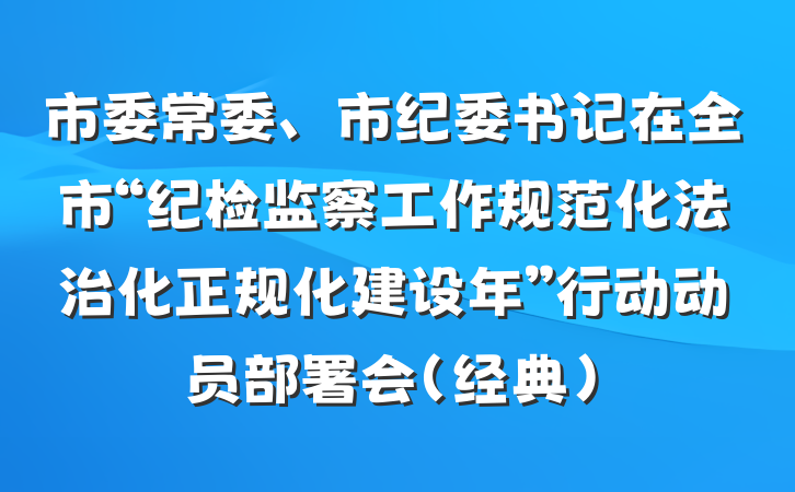 市委常委、市纪委书记在全市“纪检监察工作规范化法治化正规化建设年”行动动员部署会（经典）
