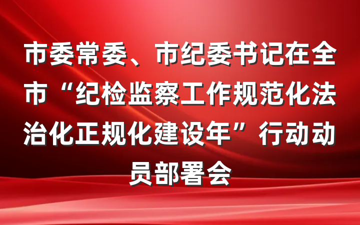 市委常委、市纪委书记在全市“纪检监察工作规范化法治化正规化建设年”行动动员部署会