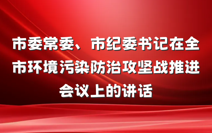 市委常委、市纪委书记在全市环境污染防治攻坚战推进会议上的讲话