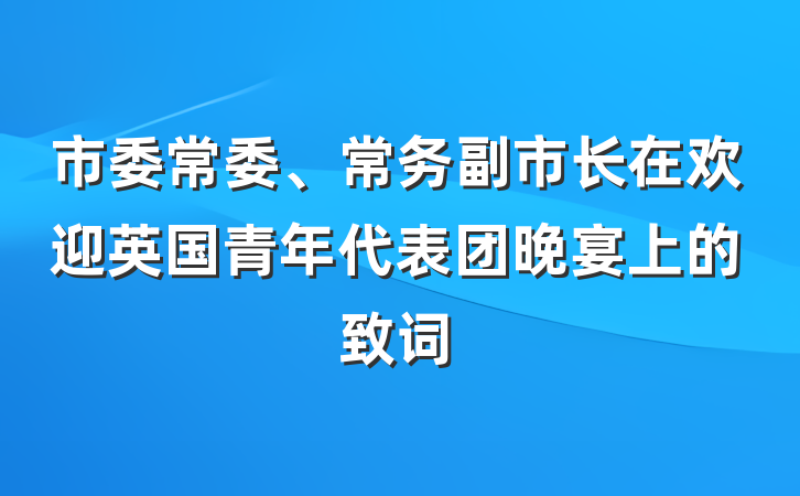 市委常委、常务副市长在欢迎英国青年代表团晚宴上的致词