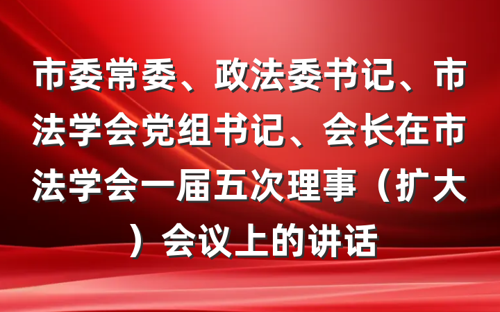 市委常委、政法委书记、市法学会党组书记、会长在市法学会一届五次理事（扩大）会议上的讲话