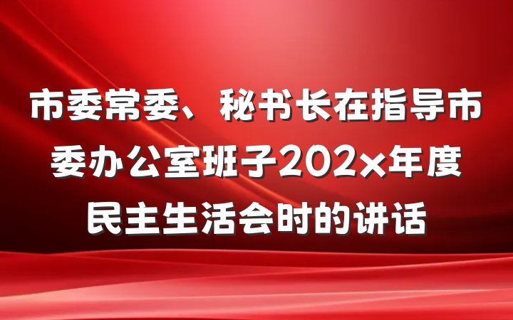 市委常委、秘书长在指导市委办公室班子202x年度民主生活会时的讲话
