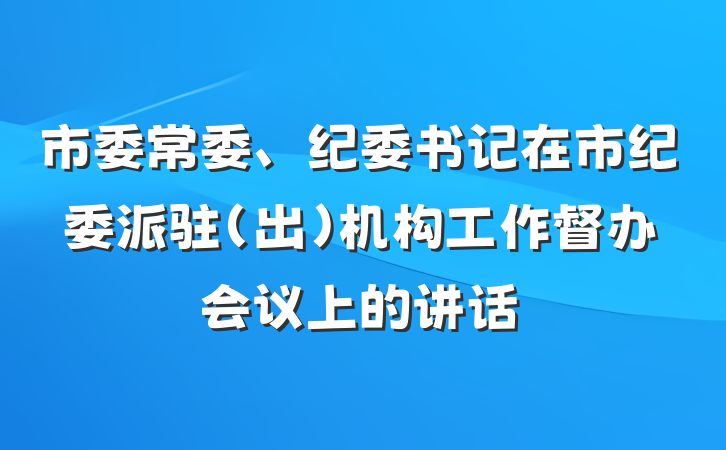 市委常委、纪委书记在市纪委派驻(出)机构工作督办会议上的讲话