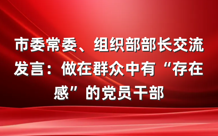 市委常委、组织部部长交流发言：做在群众中有“存在感”的党员干部