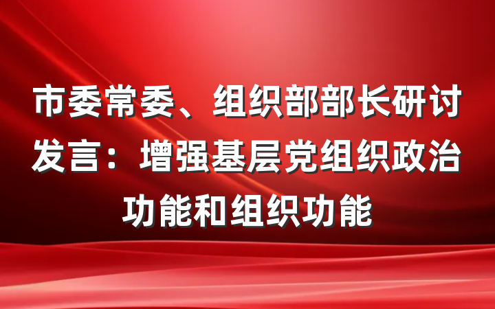 市委常委、组织部部长研讨发言：增强基层党组织政治功能和组织功能