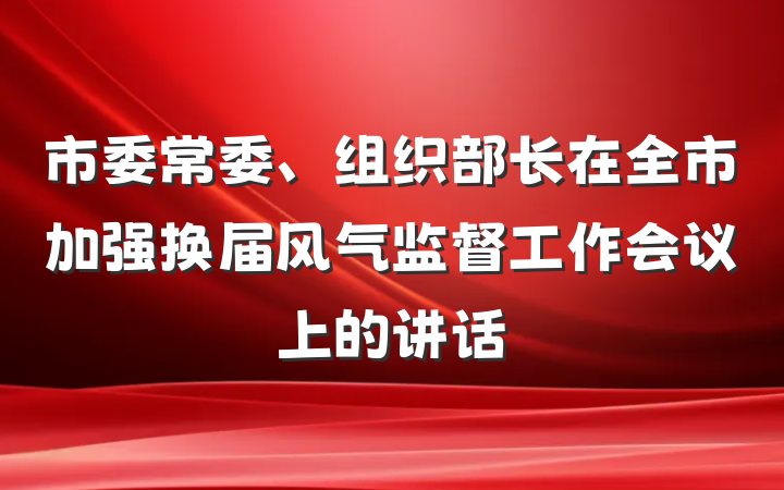 市委常委、组织部长在全市加强换届风气监督工作会议上的讲话
