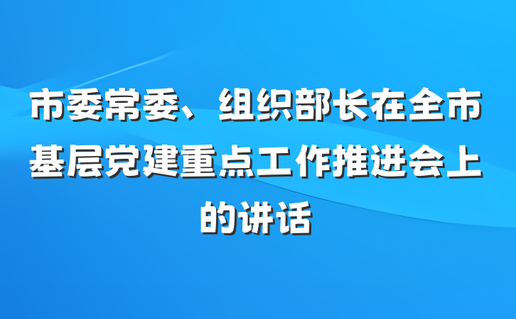 市委常委、组织部长在全市基层党建重点工作推进会上的讲话