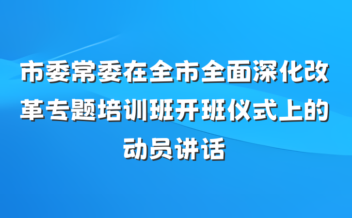 市委常委在全市全面深化改革专题培训班开班仪式上的动员讲话
