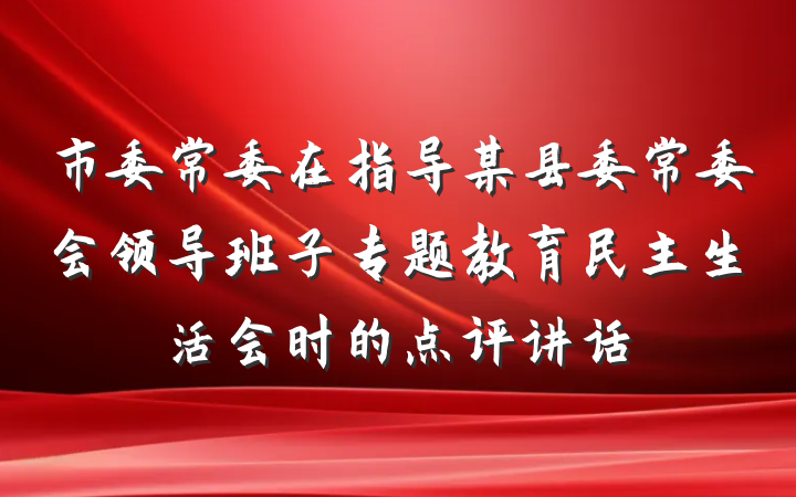 市委常委在指导某县委常委会领导班子专题教育民主生活会时的点评讲话