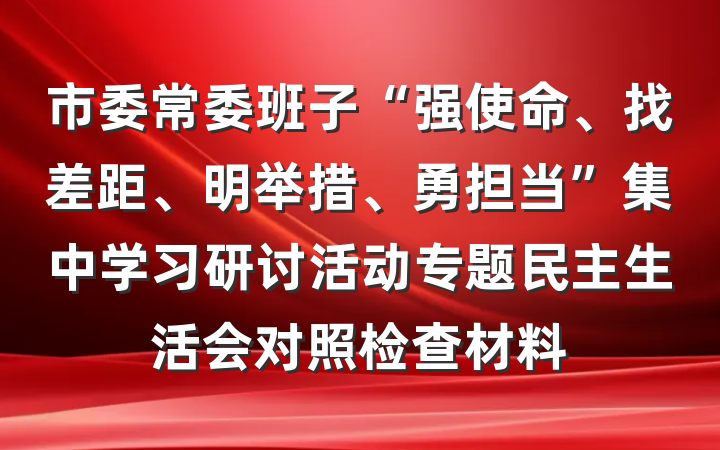 市委常委班子“强使命、找差距、明举措、勇担当”集中学习研讨活动专题民主生活会对照检查材料
