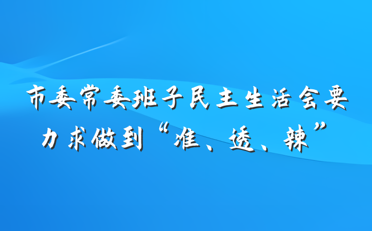市委常委班子民主生活会要力求做到“准、透、辣”