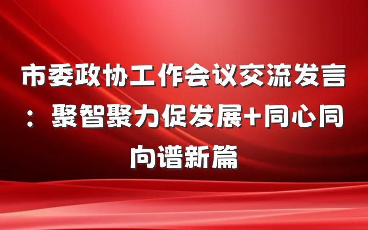 市委政协工作会议交流发言：聚智聚力促发展 同心同向谱新篇