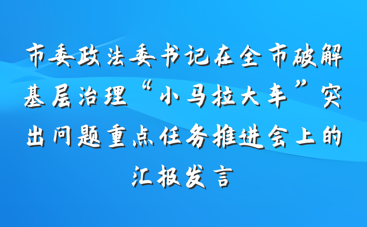 市委政法委书记在全市破解基层治理“小马拉大车”突出问题重点任务推进会上的汇报发言