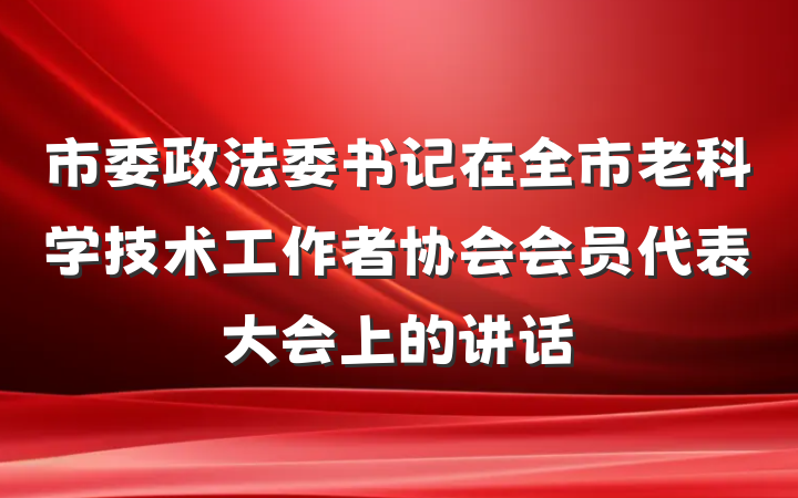 市委政法委书记在全市老科学技术工作者协会会员代表大会上的讲话