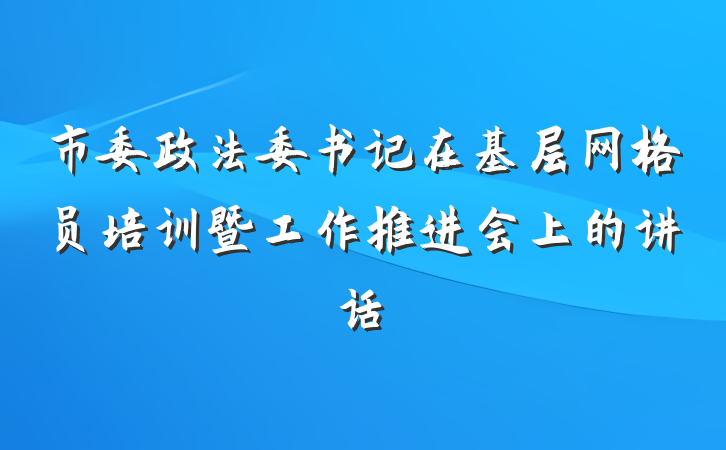 市委政法委书记在基层网格员培训暨工作推进会上的讲话